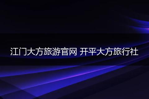 江门大方旅游官网 开平大方旅行社