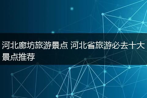 河北廊坊旅游景点 河北省旅游必去十大景点推荐