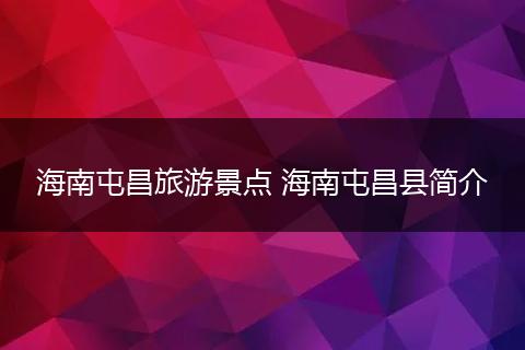 海南屯昌旅游景点 海南屯昌县简介