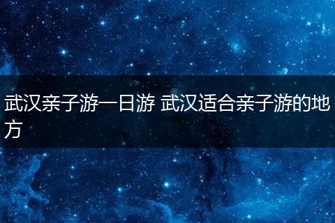 武汉亲子游一日游 武汉适合亲子游的地方