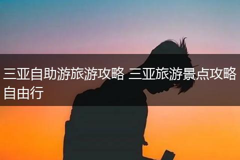 三亚自助游旅游攻略 三亚旅游景点攻略自由行