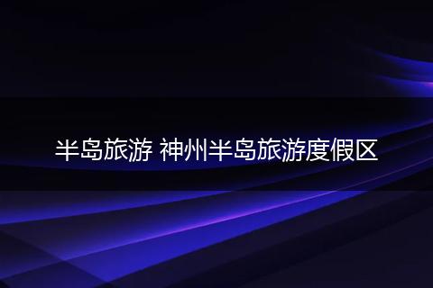半岛旅游 神州半岛旅游度假区