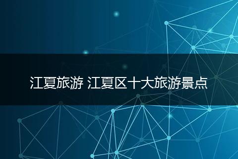 江夏旅游 江夏区十大旅游景点