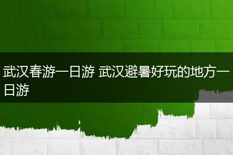 武汉春游一日游 武汉避暑好玩的地方一日游