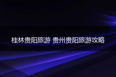 桂林贵阳旅游 贵州贵阳旅游攻略