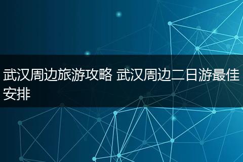 武汉周边旅游攻略 武汉周边二日游最佳安排
