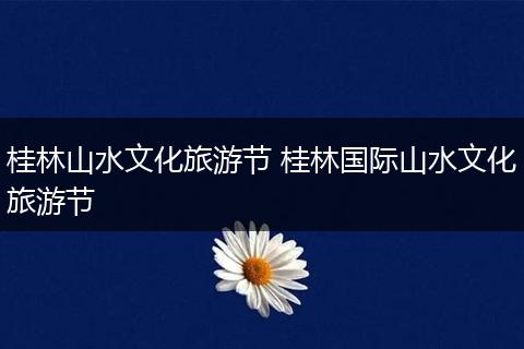 桂林山水文化旅游节 桂林国际山水文化旅游节