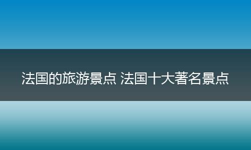 法国的旅游景点 法国十大著名景点