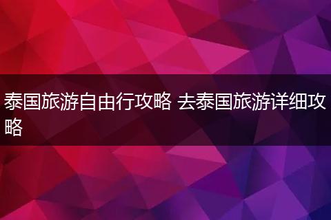 泰国旅游自由行攻略 去泰国旅游详细攻略