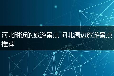 河北附近的旅游景点 河北周边旅游景点推荐