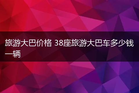 旅游大巴价格 38座旅游大巴车多少钱一辆