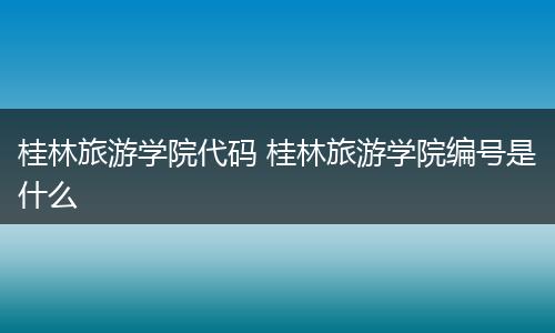 桂林旅游学院代码 桂林旅游学院编号是什么