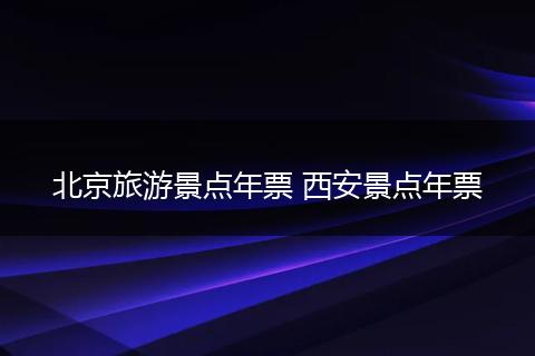 北京旅游景点年票 西安景点年票