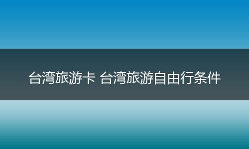 台湾旅游卡 台湾旅游自由行条件