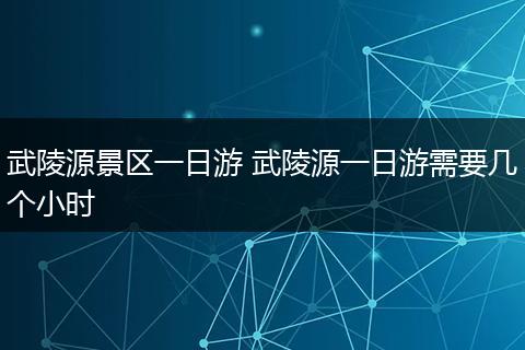 武陵源景区一日游 武陵源一日游需要几个小时