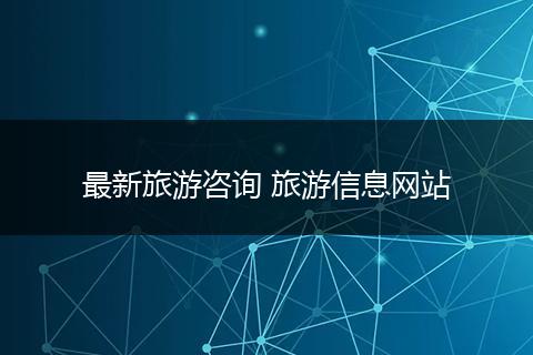 最新旅游咨询 旅游信息网站
