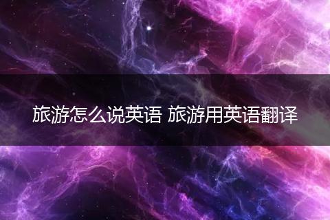 旅游怎么说英语 旅游用英语翻译