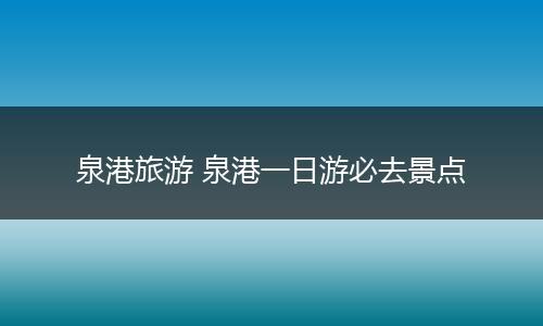 泉港旅游 泉港一日游必去景点