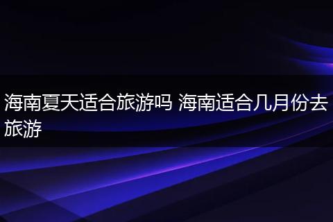 海南夏天适合旅游吗 海南适合几月份去旅游