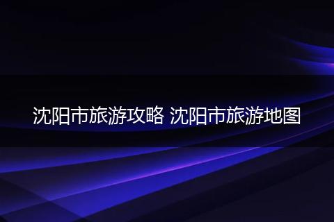 沈阳市旅游攻略 沈阳市旅游地图