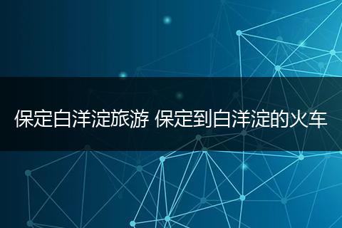 保定白洋淀旅游 保定到白洋淀的火车