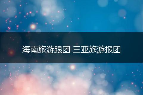 海南旅游跟团 三亚旅游报团
