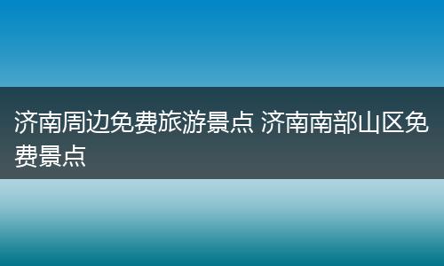 济南周边免费旅游景点 济南南部山区免费景点