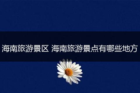 海南旅游景区 海南旅游景点有哪些地方