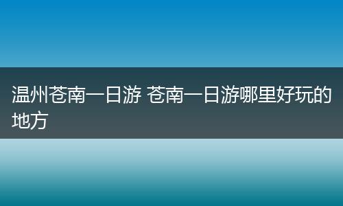 温州苍南一日游 苍南一日游哪里好玩的地方