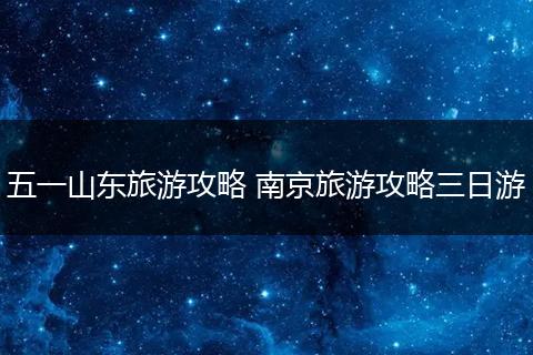 五一山东旅游攻略 南京旅游攻略三日游