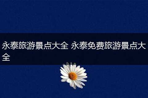 永泰旅游景点大全 永泰免费旅游景点大全