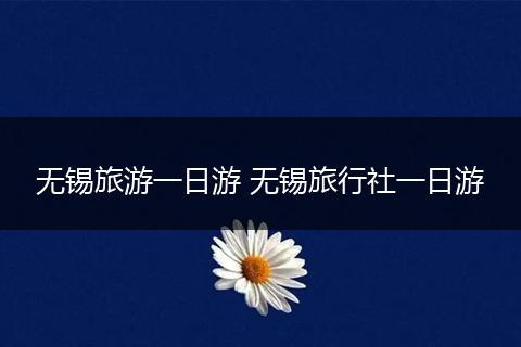 无锡旅游一日游 无锡旅行社一日游