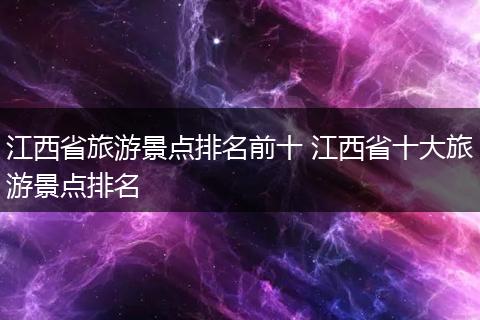 江西省旅游景点排名前十 江西省十大旅游景点排名