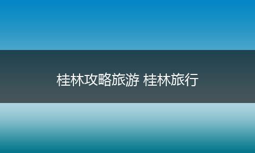 桂林攻略旅游 桂林旅行