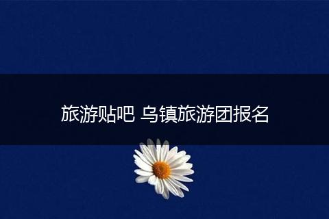 旅游贴吧 乌镇旅游团报名