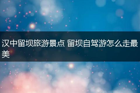 汉中留坝旅游景点 留坝自驾游怎么走最美