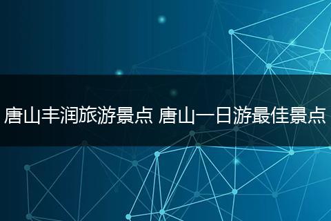 唐山丰润旅游景点 唐山一日游最佳景点