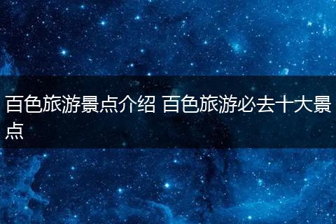 百色旅游景点介绍 百色旅游必去十大景点