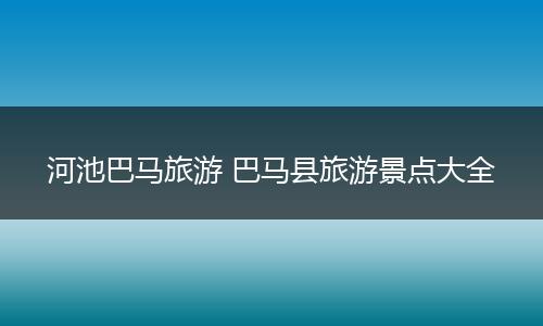 河池巴马旅游 巴马县旅游景点大全