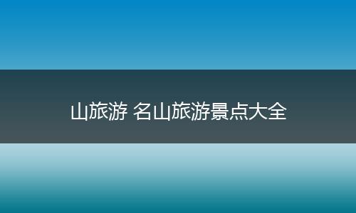 山旅游 名山旅游景点大全