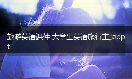旅游英语课件 大学生英语旅行主题ppt