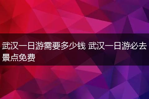 武汉一日游需要多少钱 武汉一日游必去景点免费
