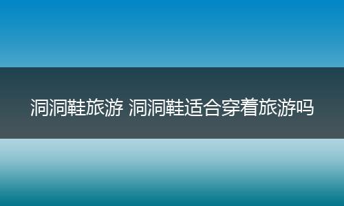 洞洞鞋旅游 洞洞鞋适合穿着旅游吗