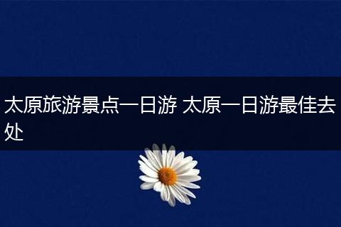 太原旅游景点一日游 太原一日游最佳去处
