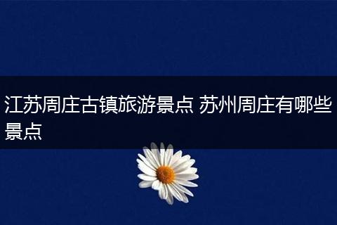 江苏周庄古镇旅游景点 苏州周庄有哪些景点
