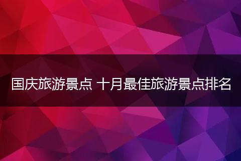 国庆旅游景点 十月最佳旅游景点排名