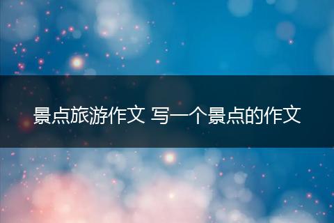 景点旅游作文 写一个景点的作文