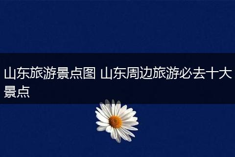 山东旅游景点图 山东周边旅游必去十大景点