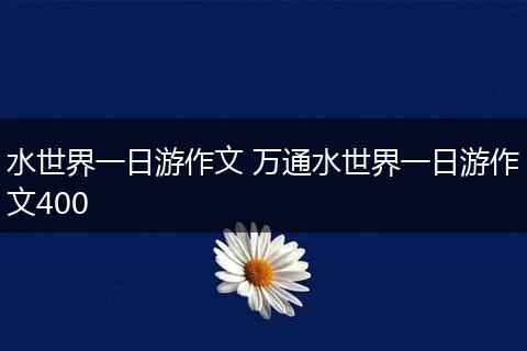 水世界一日游作文 万通水世界一日游作文400