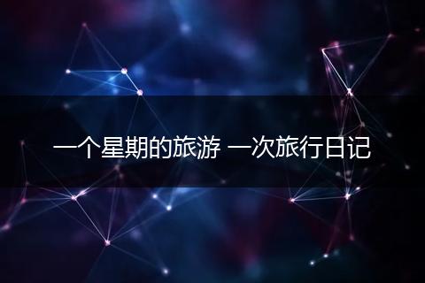 一个星期的旅游 一次旅行日记